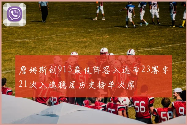 詹姆斯创913最佳阵容入选率23赛季21次入选稳居历史榜单次席