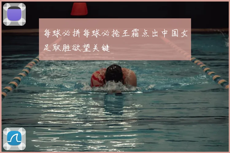 每球必拼每球必抢王霜点出中国女足取胜欲望关键