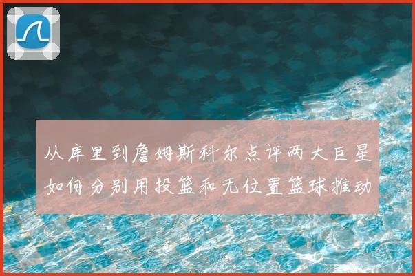 从库里到詹姆斯科尔点评两大巨星如何分别用投篮和无位置篮球推动NBA变革