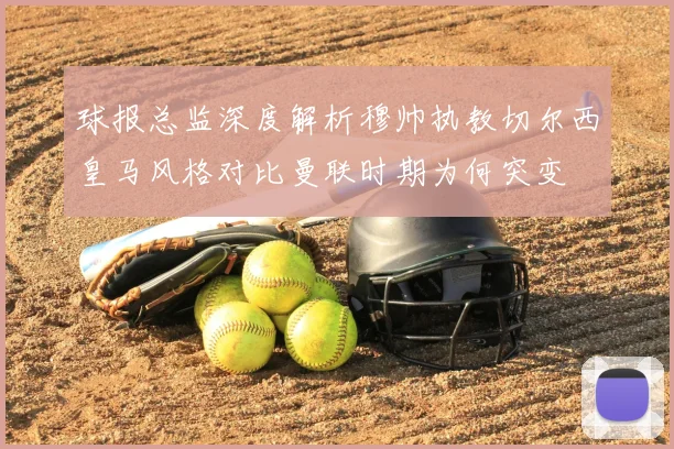 球报总监深度解析穆帅执教切尔西皇马风格对比曼联时期为何突变