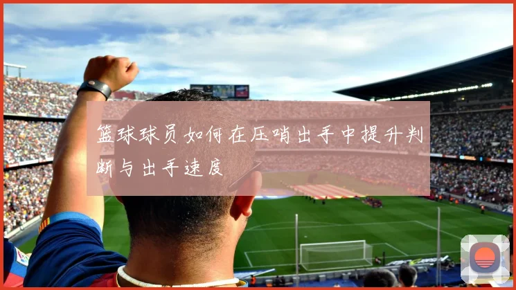 篮球球员如何在压哨出手中提升判断与出手速度