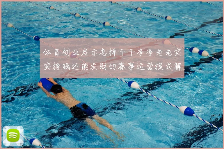 体育创业启示怎样干干净净老老实实挣钱还能发财的赛事运营模式解析