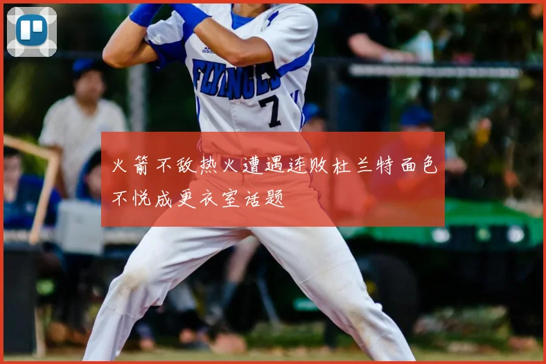 火箭不敌热火遭遇连败杜兰特面色不悦成更衣室话题