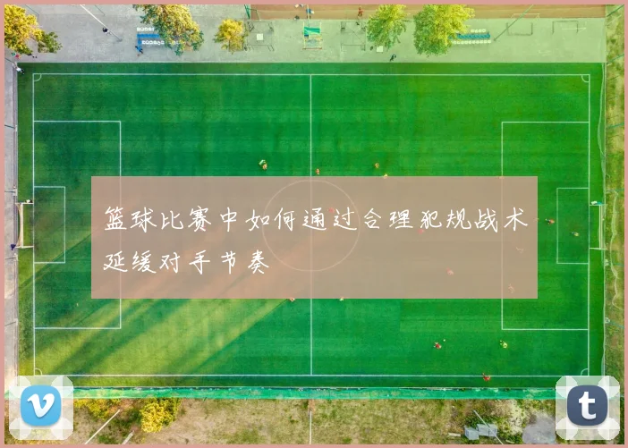 篮球比赛中如何通过合理犯规战术延缓对手节奏