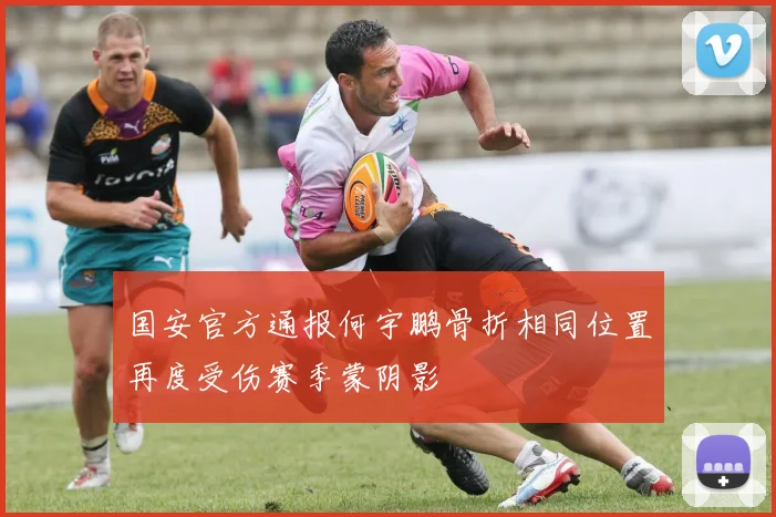 国安官方通报何宇鹏骨折相同位置再度受伤赛季蒙阴影