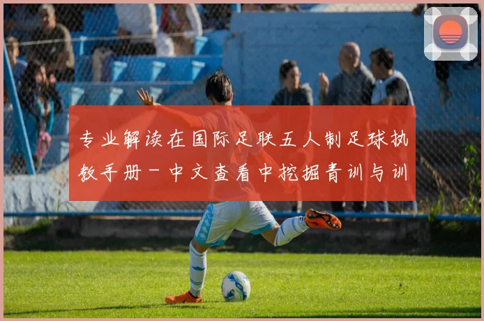 专业解读在国际足联五人制足球执教手册 - 中文查看中挖掘青训与训练新思路
