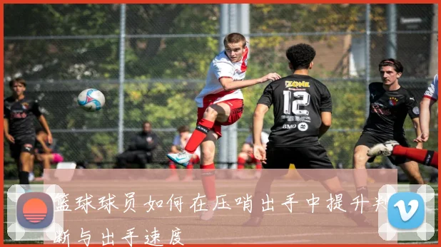 篮球球员如何在压哨出手中提升判断与出手速度