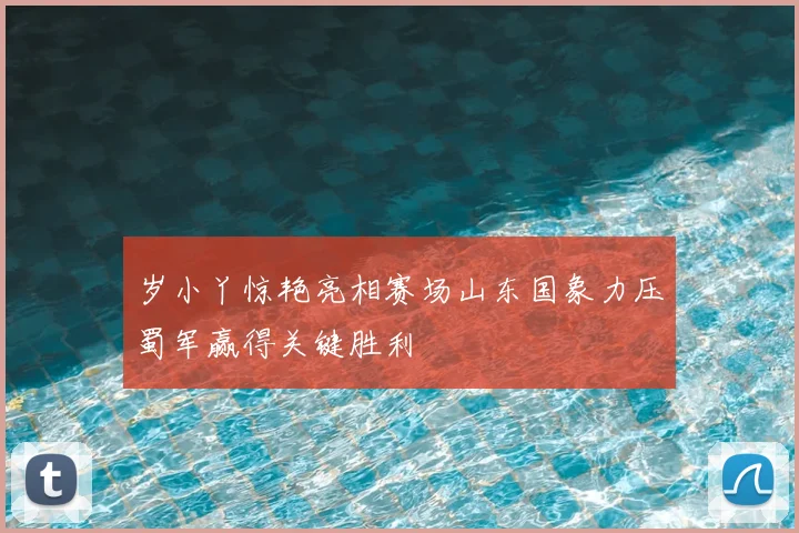 岁小丫惊艳亮相赛场山东国象力压蜀军赢得关键胜利