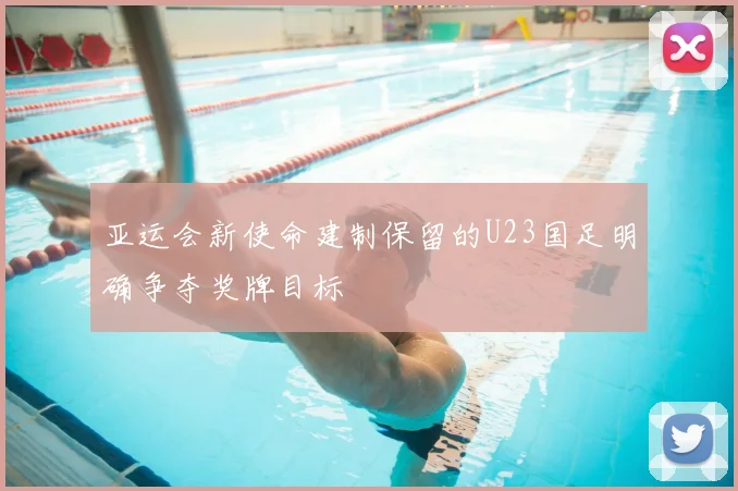 亚运会新使命建制保留的U23国足明确争夺奖牌目标
