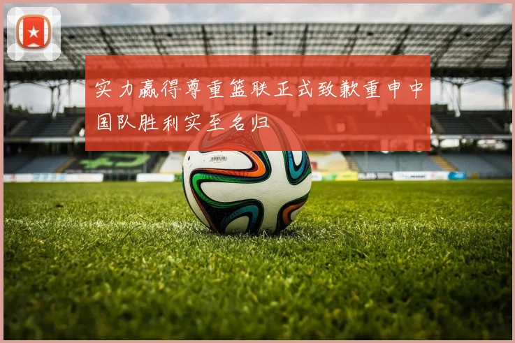 实力赢得尊重篮联正式致歉重申中国队胜利实至名归