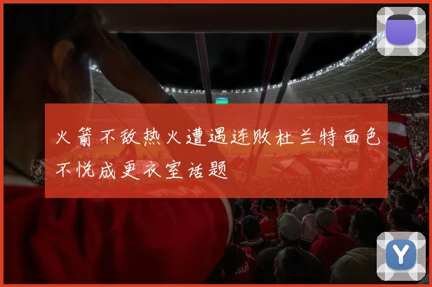 火箭不敌热火遭遇连败杜兰特面色不悦成更衣室话题