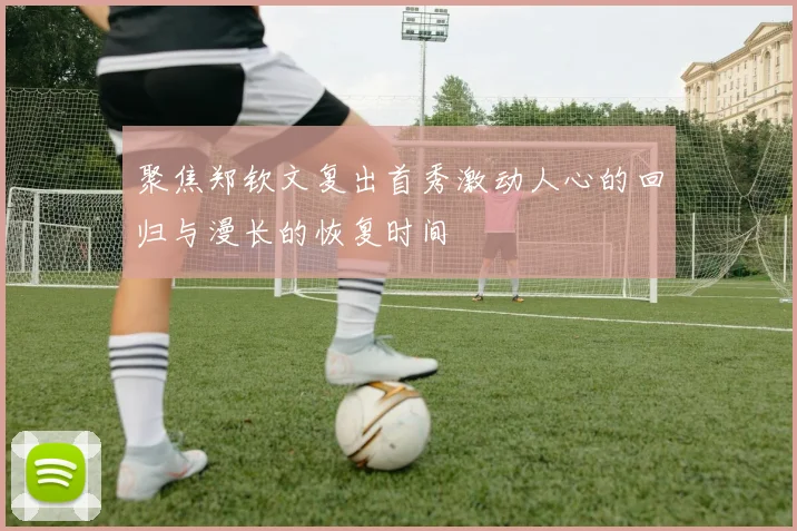 聚焦郑钦文复出首秀激动人心的回归与漫长的恢复时间