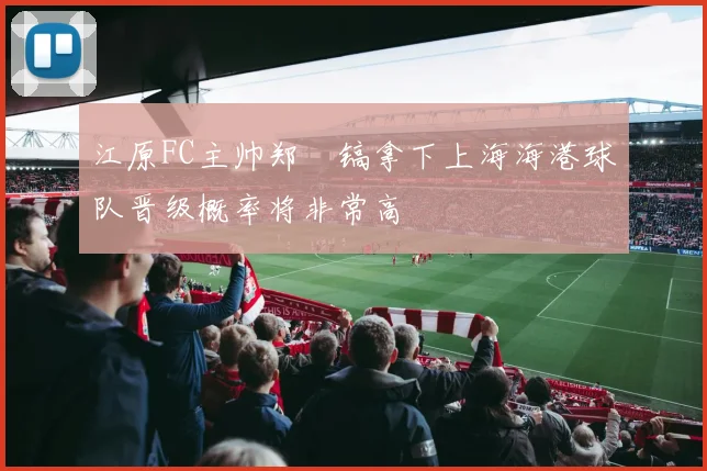 江原FC主帅郑暻镐拿下上海海港球队晋级概率将非常高