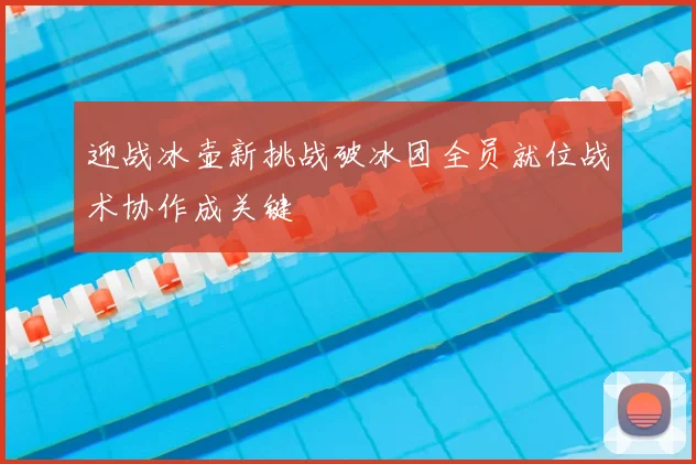 迎战冰壶新挑战破冰团全员就位战术协作成关键