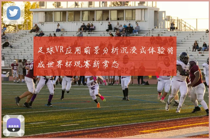 足球VR应用前景分析沉浸式体验将成世界杯观赛新常态