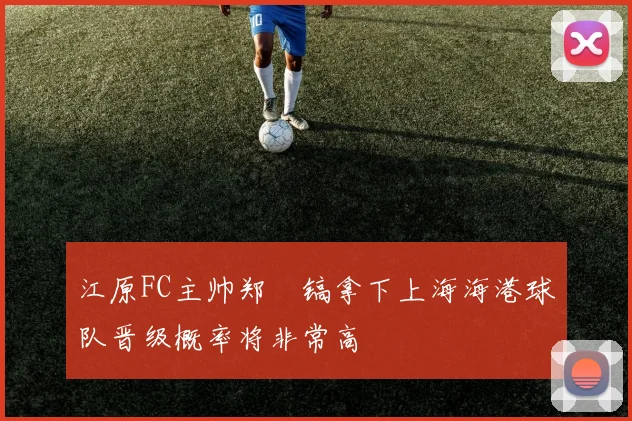 江原FC主帅郑暻镐拿下上海海港球队晋级概率将非常高
